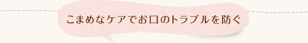 こまめなケアでお口のトラブルを防ぐ