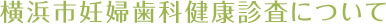 横浜市妊婦歯科健康診査について
