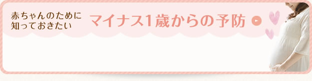 赤ちゃんのために知っておきたい「マイナス1歳からの予防」