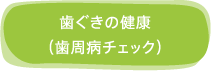 歯ぐきの健康（歯周病チェック）