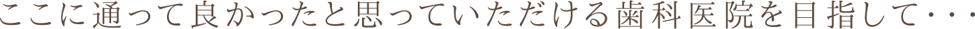 ここに通って良かったと思っていただける歯科医院を目指して