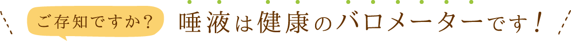 ご存知ですか？唾液は健康のバロメーターです！