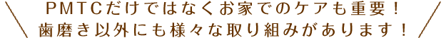 PMTCだけではなくお家でのケアも重要！歯磨き以外にも様々な取り組みがあります！