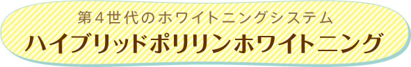 第4世代のホワイトニングシステム「ハイブリッドポリリンホワイトニング」