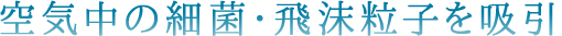 空気中の細菌・飛沫粒子を吸引