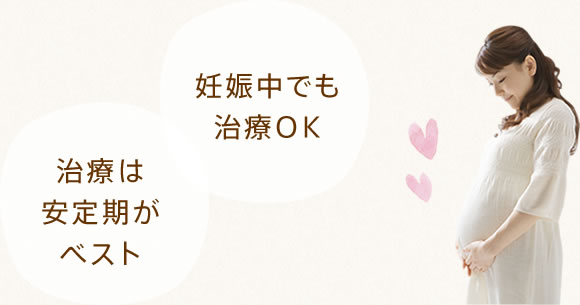 「妊娠中でも治療OK」「治療は安定期がベスト」