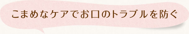 こまめなケアでお口のトラブルを防ぐ