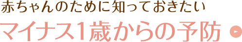 赤ちゃんのために知っておきたいマイナス1歳からの予防