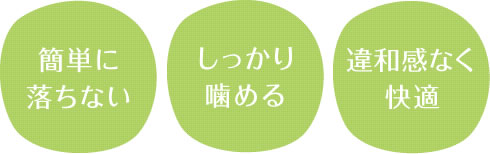 「簡単に落ちない」「しっかり噛める」「違和感なく快適」