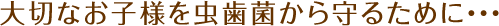 大切なお子様を虫歯菌から守るために…