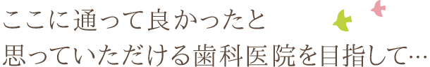 ここに通って良かったと思っていただける歯科医院を目指して…