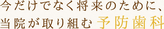 今だけでなく将来のために、当院が取り組む予防歯科